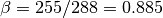 \begin{equation*}
\beta=255/288=0.885
\end{equation*}