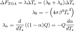 \begin{align*}
\Delta F_{TOA} = \lambda\Delta T_{s} = (\lambda_{0}+\lambda_{\alpha})\Delta T_{s}\\
\lambda_{0}=-\left(4\sigma\beta^{4}\bar{T_{s}}^{3}\right)\\
\lambda_{\alpha}=\frac{d}{dT_{s}}\left((1-\alpha)Q\right)=-Q\frac{d\alpha}{dT_{s}}
\end{align*}
