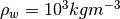 \rho_{w}=10^{3} kg m^{-3}
