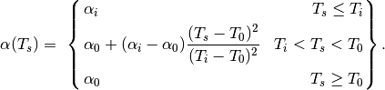 \begin{equation*}
\alpha(T_{s})=\
\left\{
\begin{aligned}
&\alpha_{i} & T_{s}\le T_{i}\\
&\alpha_{0}+(\alpha_{i}-\alpha_{0})\frac{(T_{s}-T_{0})^{2}}{(T_{i}-T_{0})^{2}} & T_{i} < T_{s} < T_{0}\\
&\alpha_{0}   & T_{s}\ge T_{0}
\end{aligned}
\right\}.
\end{equation*}